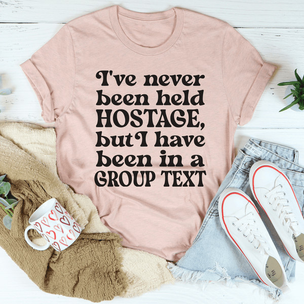 I've Never Been Held Hostage But I Have Been In A Group Text Tee