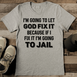 I'm Going To Let God Fix It Because If I Fix It I'm Going To Jail Tee