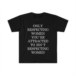 only respecting women you're attracted to isn't respecting women tshirt, strong message, meme shirt, gift for her, women