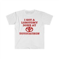 i got a lobotomy done at toyotathon funny meme tshirt