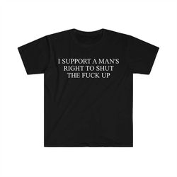 i support a man's right to shut the f up funny meme t shirt