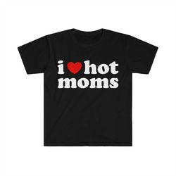 i love hot moms, meme shirt, iconic, funny shirt, funny clothing, stan twitter, gifts for friends, funny gifts, hot moms