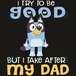 i try to be good but i take after my dad svg, fathers day svg, bluey dad svg, good dad svg