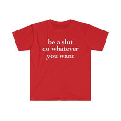 be a slut do whatever you want funny meme t shirt