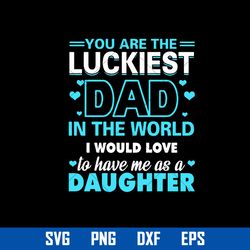 you are the luckiest dad in the world i would love to have me as a duaghter svg, father's day svg, png dxf eps file