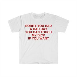 sorry you had a bad day you can touch my d if you want funny meme t shirt