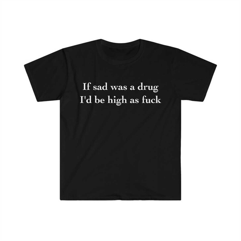 MR-2252023115726-if-sad-was-a-drug-id-be-high-as-fuck-funny-meme-tee-shirt-image-1.jpg