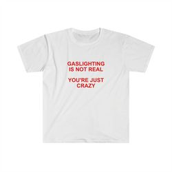 gaslighting is not real you're just crazy t shirt | funny t shirt | meme gift