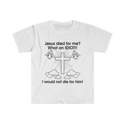 jesus died for me what an idiot!! i would not die for him! funny sarcastic meme tee shirt