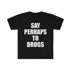 say perhaps to drugs funny meme tee shirt