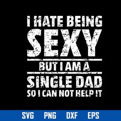 i hate being sexy but i am a single dad so i can not help it svg, father's day svg, png dxf eps digital file