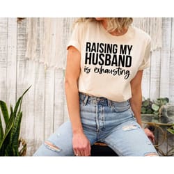 funny wife shirt, raising my husband is exhausting shirt, valentines day shirt, mom life tee, mothers day shirt, gift fo