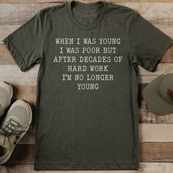 When I Was Young I Was Poor But After Decades Of Hard Work I'm No Longer Young Tee