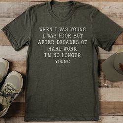 when i was young i was poor but after decades of hard work i'm no longer young tee