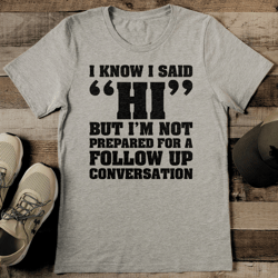 i know i said hi but i'm not prepared for a follow up conversation tee