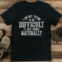 I Am Not Trying To Be Difficult It Just Comes Naturally Tee