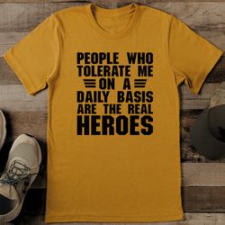 people who tolerate me on a daily basis are the real heroes tee