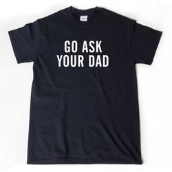 go ask your dad shirt, mom t-shirt, funny mom shirt, daddy shirt, father's day gift, dad gift, mom shirts