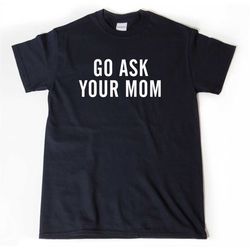 go ask your mom shirt, dad t-shirt, funny dad shirt, daddy shirt, father's day gift, dad gift, mom shirts