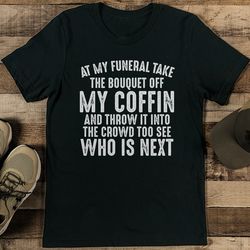 at my funeral take the bouquet off my coffin tee