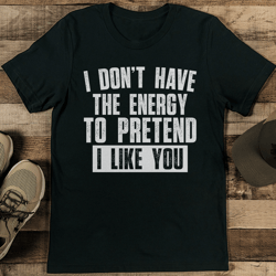 i don’t have the energy to pretend i like you tee