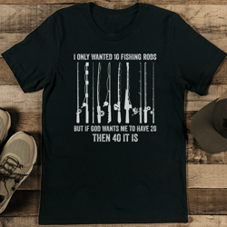 i only wanted 10 fishing rods but if god wants me to have 20 then 40 it is tee