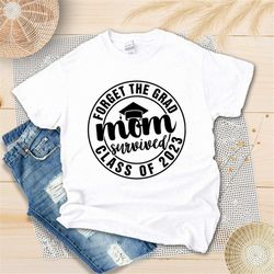 forget the grad mom survived class of 2023 shirt, graduation life tshirt, class of 2023, senior 2023 shirt, senior mom g