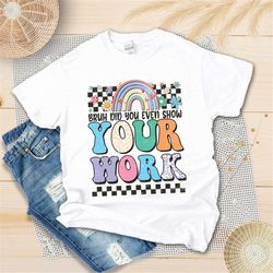 bruh did you even show your work shirt, math teacher shirt, teaching math shirt, teacher life shirt, teacher appreciatio