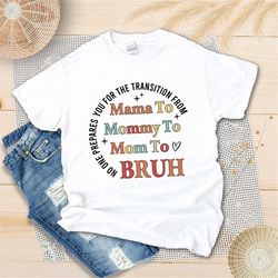 no one prepares you for the transition from mama to mommy to mom to bruh shirt - sarcastic mom shirt - funny mom shirt -