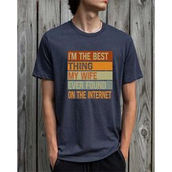 i'm the best thing my wife ever found on the internet, funny husband shirt, sarcastic husband dad shirt, cool dad shirt,