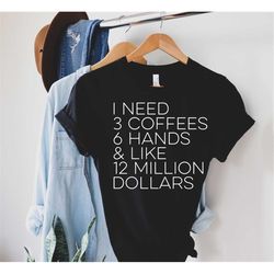 i need 3 coffees six hands and like 12 million dollars shirt, mom life shirt, busy life shirt, funny mom tee, coffee lov