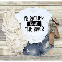 i'd rather be at the river shirt, river shirt, river life, floating the river, boating tshirt, summer shirt