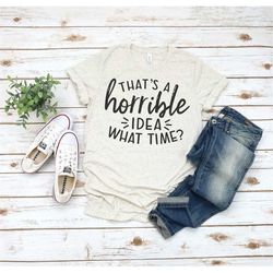 that's a horrible idea, what time shirt, funny gift for her, bad influence shirt, funny tshirt, humorous shirt, gift for