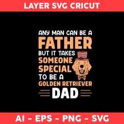 Any Man Can Be A Father But In Takes Someone Special To Be A Golden Retriever Dad Svg, Father Day Svg - Digital File