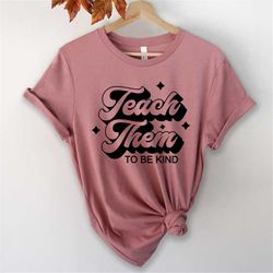 Teach Them To Be Kind Shirt, Teacher Shirt, To Be Kind Shirt, School Shirt, Kindness Shirt, Inspirational Teacher Shirt,