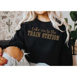 take 'em to the train station sweatshirt, yellowstone shirt, rip shirt, western shirt, road trip shirt