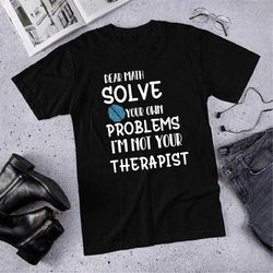 dear math solve your own problems i'm not your therapist shirt sweatshirt, funny math teacher shirt ,funny mathematician