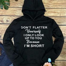 don't flatter yourself i only look up to you because i'm short hoodie, unisex hoodie, | a funny hoodie for short people