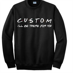custom friends shirt, custom pullover, customized friends sweatshirt,custom hoodie, friends tv show friends,rachel green