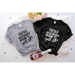 drink responsibly don't spill it shirt, funny alcohol beer and wine lover shirt, fun party t-shirt, drinking shirts, gir