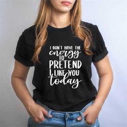 i don't have the energy to pretend i like you today shirt, adult themed cute quote t-shirt, sarcastic humor shirt, attit