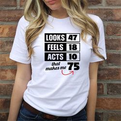 looks 47 feels 18 acts 10 that makes me 75 t shirt, funny sarcastic 75th birthday shirt, 75 birthday shirts, funny seven