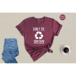 don't be trashy shirt, earth day shirt, recycle shirt, global warming shirt, save the earth shirt, don't pollute shirt,