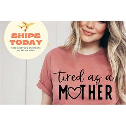 tired as a mother shirt, mom shirt, mother's day, mother's day gift, new mom shirt, mother's day shirt, mom gift, wife g