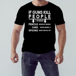 if guns kill people i guess pencils cars spoons shirt, unisex clothing, shirt for men women, graphic design