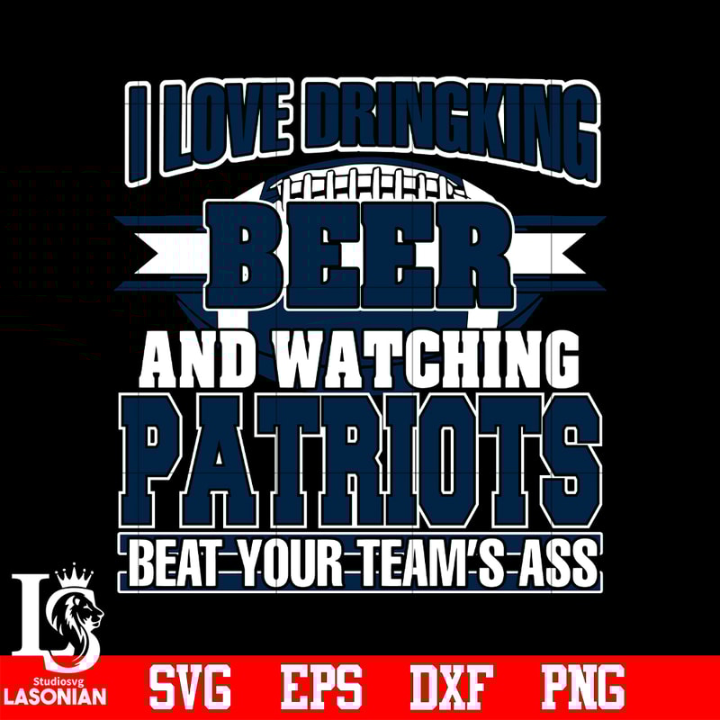 I_Love_Dringking_Beer_And_Watching_Patriots_Beat_Your_Team_s_Ass_svg.jpg