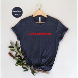 i eat asbestos t-shirt, funny asbestos meme shirt, sarcastic saying shirt, humorous asbestos shirt, i'm dead t-shirt