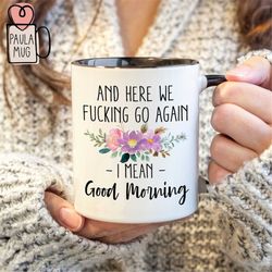 and here we fucking go again, i mean good morning mug, sarcastic gift, best friend gfit, floral coffee mug, funny quote