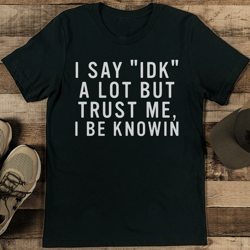 i say idk a lot but trust me, i be knowin tee