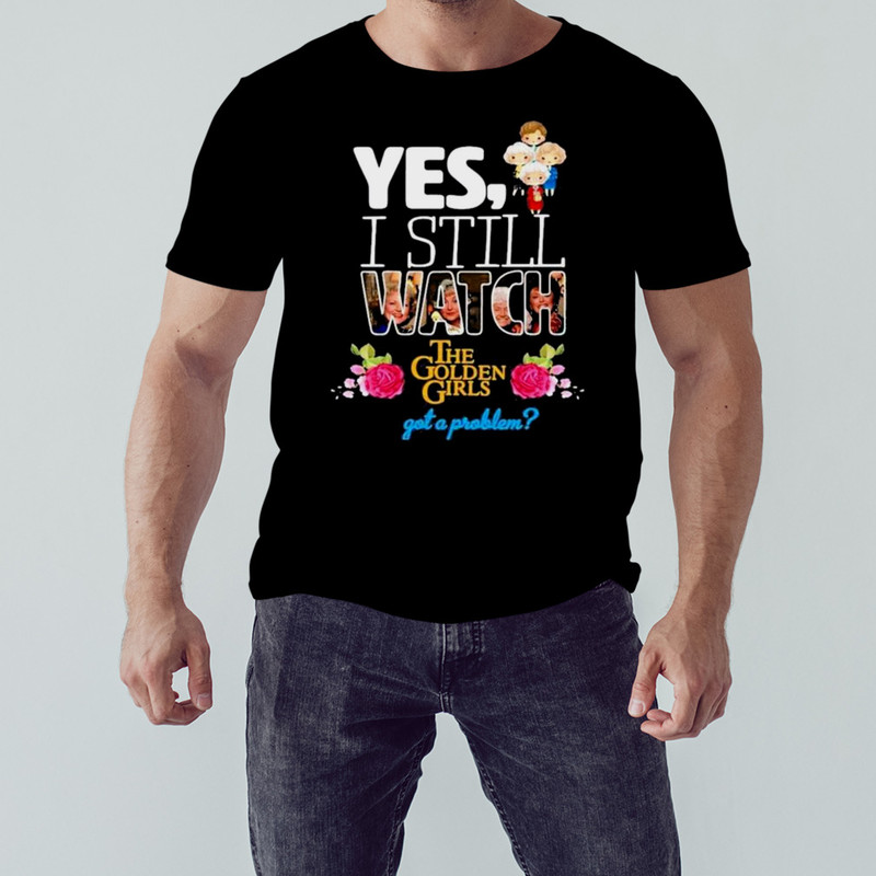 Yes I still watch the golden girls got a problem shirt, Unisex Clothing, Shirt for men women, Graphic Design